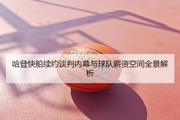 哈登快船续约谈判内幕与球队薪资空间全景解析