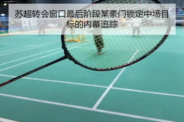 苏超转会窗口最后阶段某豪门锁定中场目标的内幕追踪