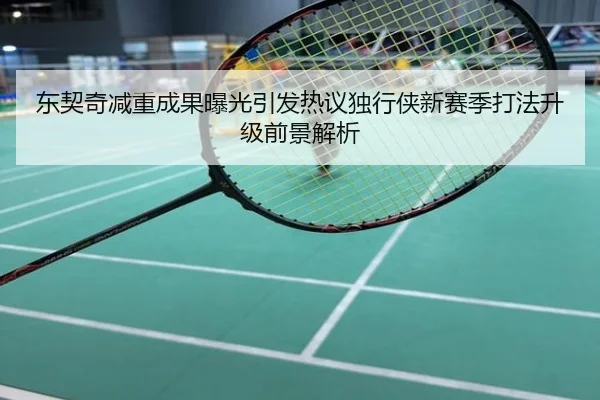 东契奇减重成果曝光引发热议独行侠新赛季打法升级前景解析