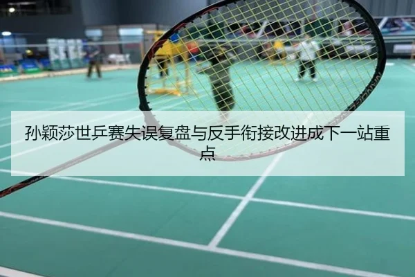 孙颖莎世乒赛失误复盘与反手衔接改进成下一站重点