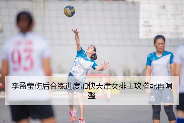 李盈莹伤后合练进度加快天津女排主攻搭配再调整