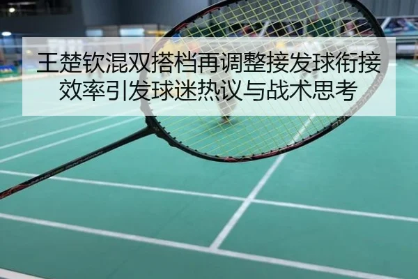 王楚钦混双搭档再调整接发球衔接效率引发球迷热议与战术思考