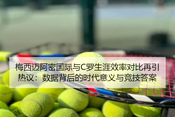 梅西迈阿密国际与C罗生涯效率对比再引热议：数据背后的时代意义与竞技答案