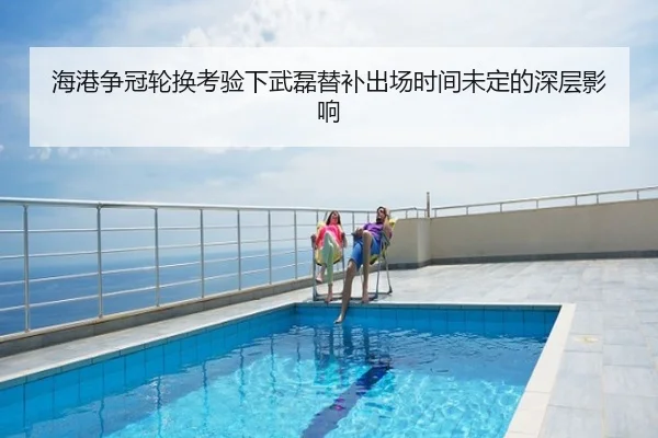 海港争冠轮换考验下武磊替补出场时间未定的深层影响