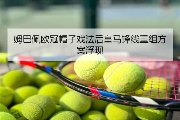 姆巴佩欧冠帽子戏法后皇马锋线重组方案浮现